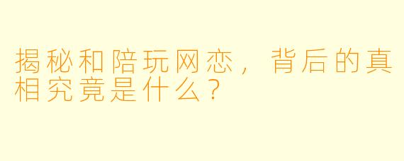 揭秘和陪玩网恋，背后的真相究竟是什么？