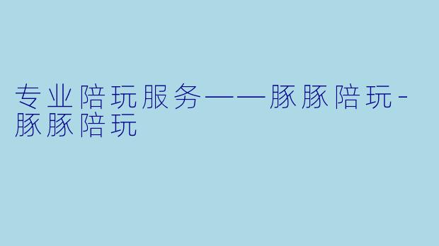专业陪玩服务——豚豚陪玩-豚豚陪玩