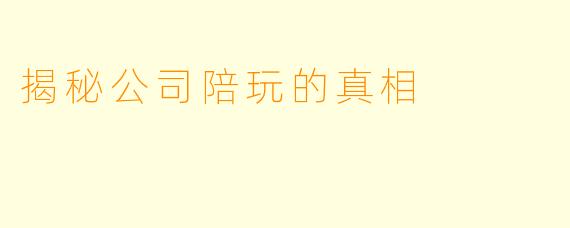 揭秘公司陪玩的真相