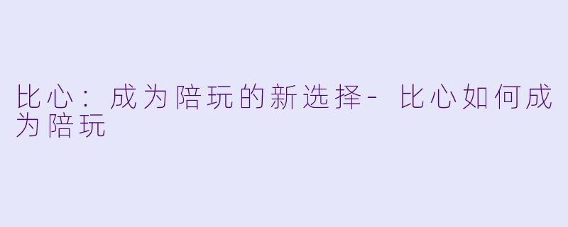 比心：成为陪玩的新选择-比心如何成为陪玩