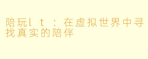 陪玩lt：在虚拟世界中寻找真实的陪伴