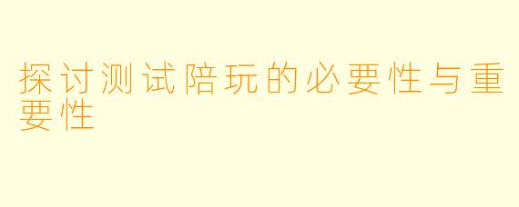 探讨测试陪玩的必要性与重要性