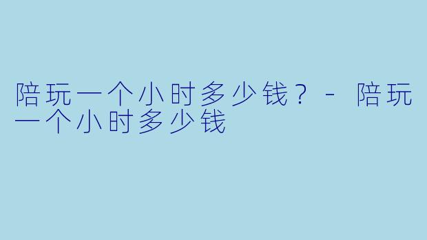 陪玩一个小时多少钱？-陪玩一个小时多少钱