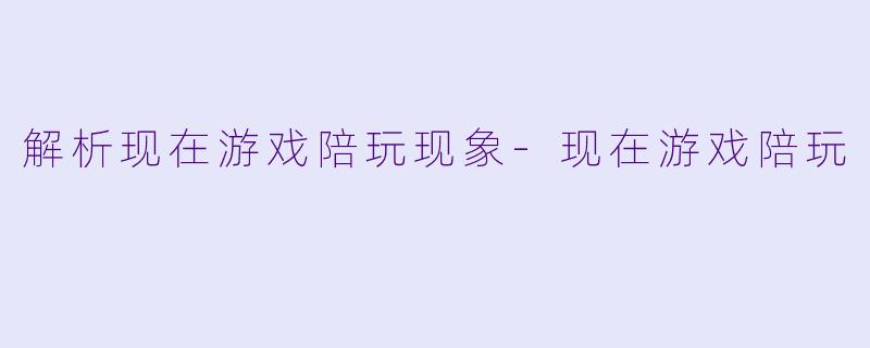 解析现在游戏陪玩现象-现在游戏陪玩
