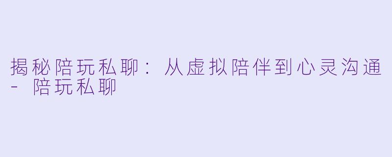 揭秘陪玩私聊：从虚拟陪伴到心灵沟通-陪玩私聊