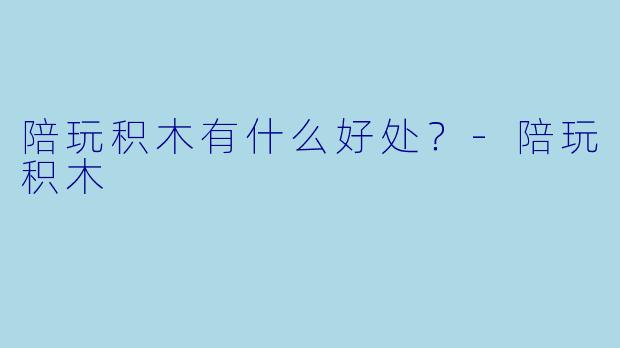 陪玩积木有什么好处？