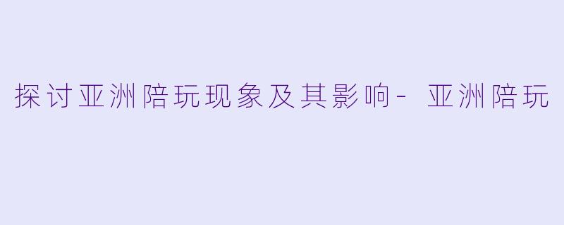 探讨亚洲陪玩现象及其影响