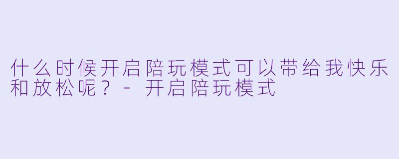 什么时候开启陪玩模式可以带给我快乐和放松呢？