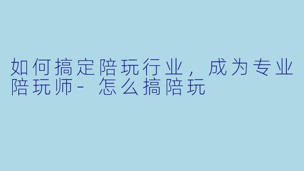 如何搞定陪玩行业，成为专业陪玩师