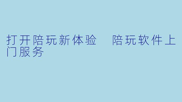 打开陪玩新体验 陪玩软件上门服务