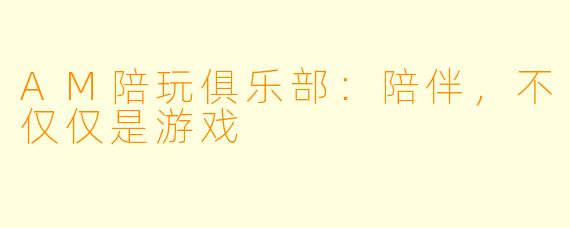 AM陪玩俱乐部：陪伴，不仅仅是游戏