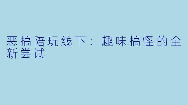 恶搞陪玩线下：趣味搞怪的全新尝试