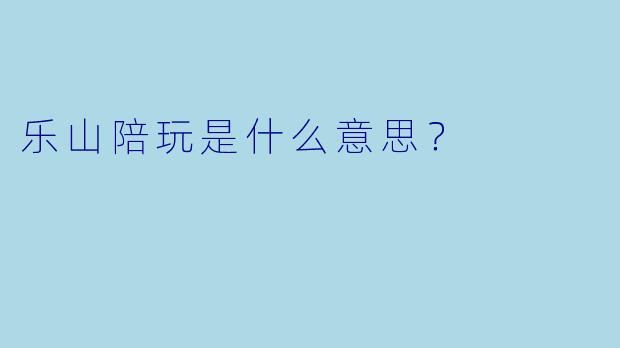乐山陪玩是什么意思？