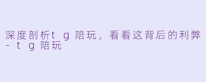 深度剖析tg陪玩，看看这背后的利弊-tg陪玩
