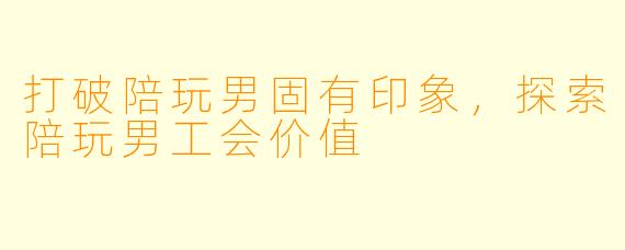 打破陪玩男固有印象，探索陪玩男工会价值