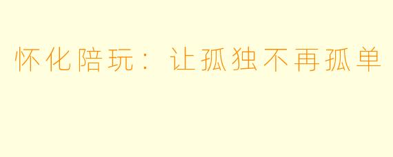 怀化陪玩：让孤独不再孤单