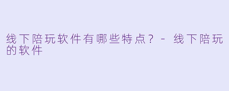 线下陪玩软件有哪些特点？