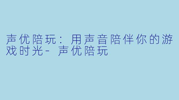 声优陪玩：用声音陪伴你的游戏时光-声优陪玩