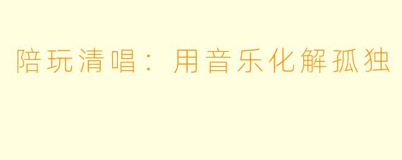 陪玩清唱：用音乐化解孤独