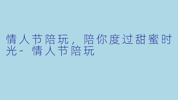情人节陪玩，陪你度过甜蜜时光-情人节陪玩