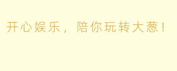 开心娱乐，陪你玩转大葱！