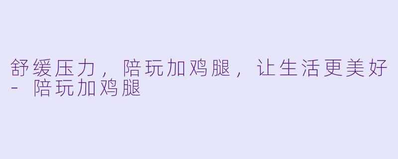 舒缓压力，陪玩加鸡腿，让生活更美好
