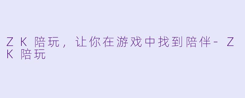 ZK陪玩，让你在游戏中找到陪伴-ZK陪玩