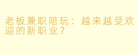 老板兼职陪玩：越来越受欢迎的新职业？