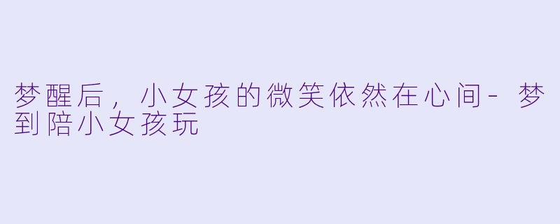 梦醒后，小女孩的微笑依然在心间-梦到陪小女孩玩