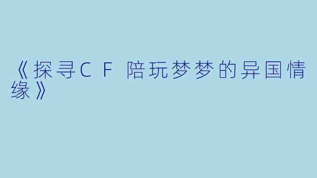 《探寻CF陪玩梦梦的异国情缘》