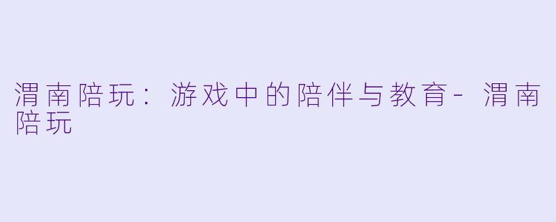 渭南陪玩：游戏中的陪伴与教育-渭南陪玩
