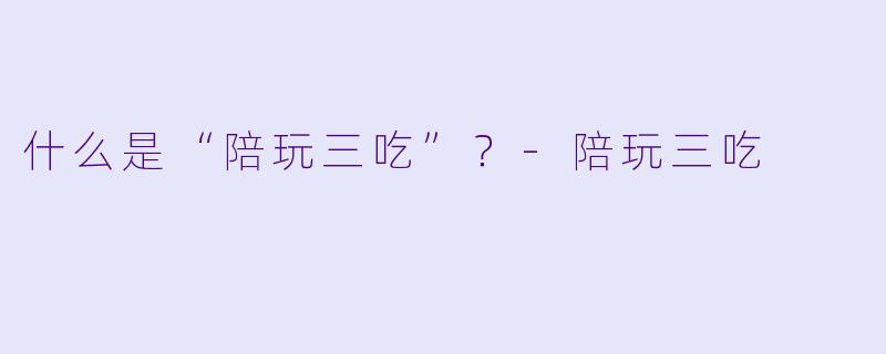 什么是“陪玩三吃”？