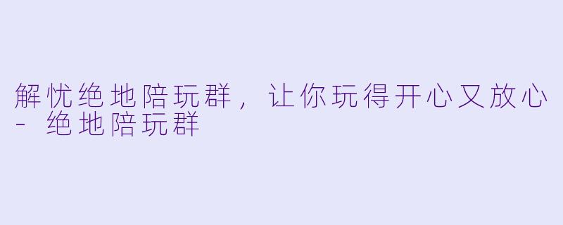 解忧绝地陪玩群，让你玩得开心又放心-绝地陪玩群