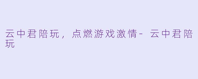 云中君陪玩，点燃游戏激情-云中君陪玩