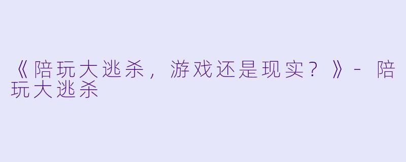 《陪玩大逃杀，游戏还是现实？》-陪玩大逃杀