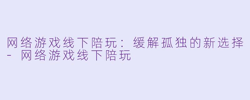 网络游戏线下陪玩:缓解孤独的新选择