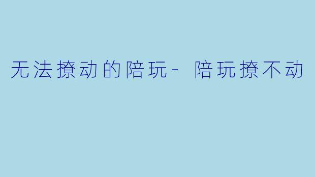 无法撩动的陪玩-陪玩撩不动