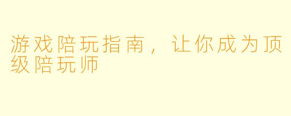 游戏陪玩指南，让你成为顶级陪玩师