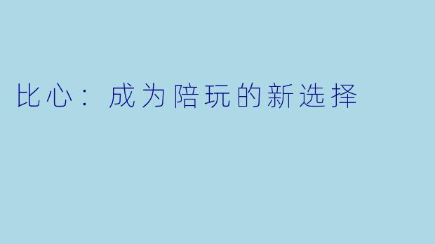 比心：成为陪玩的新选择
