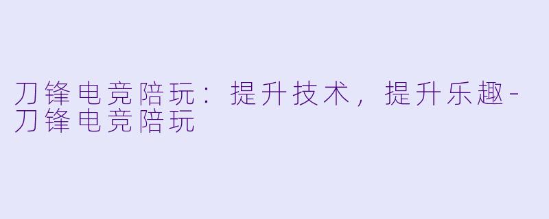 刀锋电竞陪玩：提升技术，提升乐趣-刀锋电竞陪玩