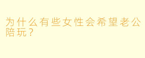 为什么有些女性会希望老公陪玩？