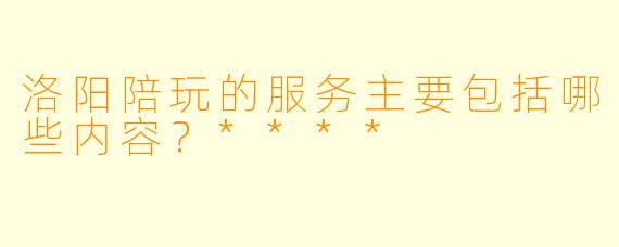 洛阳陪玩的服务主要包括哪些内容？****