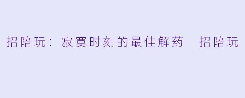 招陪玩：寂寞时刻的最佳解药-招陪玩