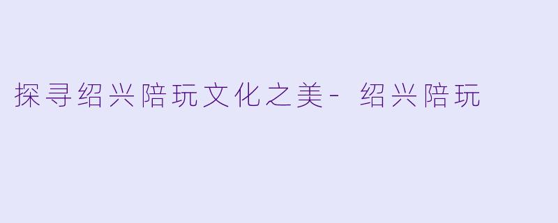 探寻绍兴陪玩文化之美-绍兴陪玩