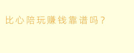 比心陪玩赚钱靠谱吗？
