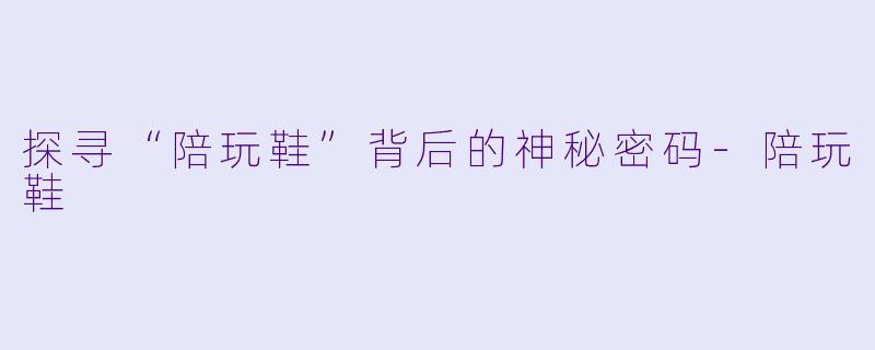 探寻“陪玩鞋”背后的神秘密码-陪玩鞋