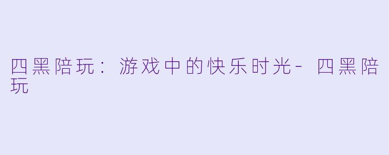 四黑陪玩：游戏中的快乐时光-四黑陪玩