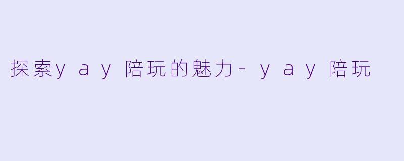 探索yay陪玩的魅力-yay陪玩