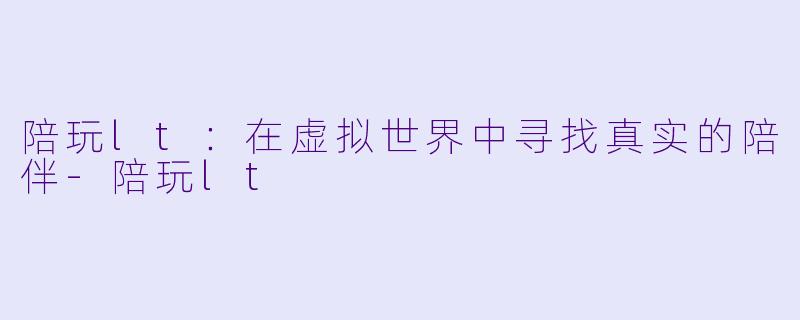 陪玩lt：在虚拟世界中寻找真实的陪伴-陪玩lt