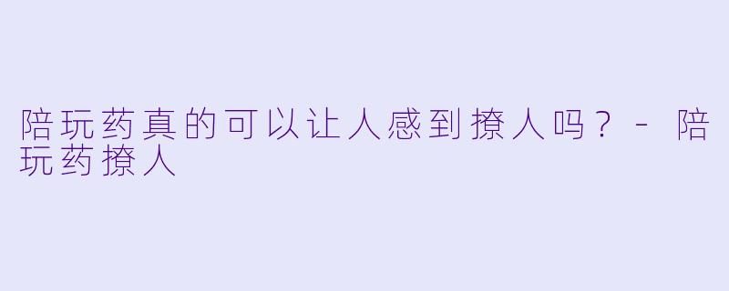 陪玩药真的可以让人感到撩人吗？